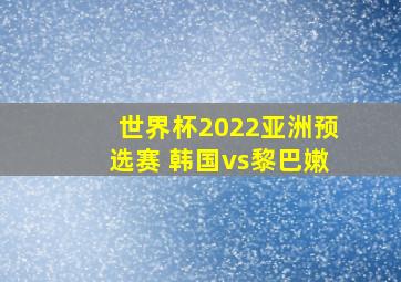 世界杯2022亚洲预选赛 韩国vs黎巴嫩